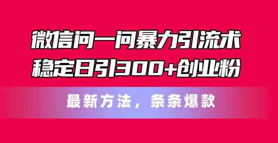 微信问一问暴力引流术,稳定日引300+创业粉,最新方法,条条爆款 微信问一问暴力引流术,稳定日引300+创业粉,最新方法,条条爆款