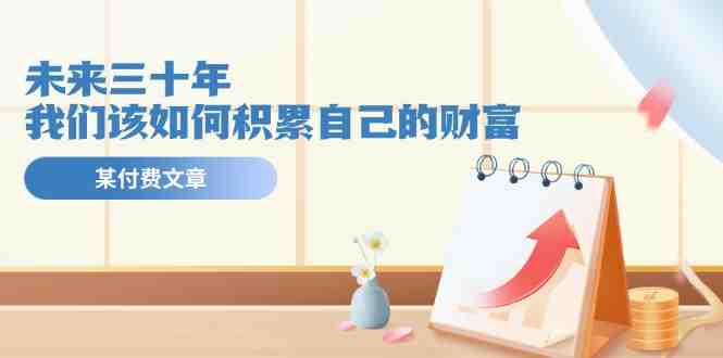 公众号付费文章《未来三十年,我们该如何积累自己的财富》 公众号付费文章《未来三十年,我们该如何积累自己的财富》