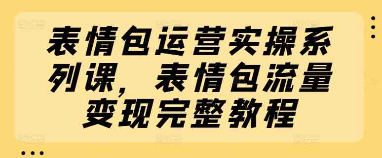 表情包运营实操系列课,表情包流量变现完整教程 表情包运营实操系列课,表情包流量变现完整教程