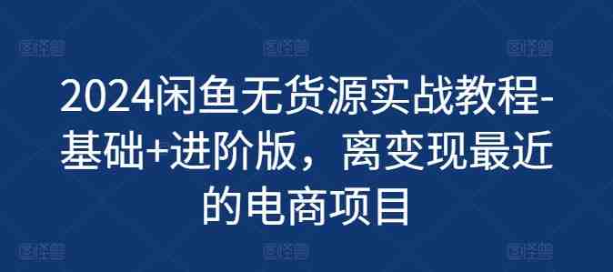 2024闲鱼无货源实战教程-基础+进阶版,离变现最近的电商项目 2024闲鱼无货源实战教程-基础+进阶版,离变现最近的电商项目