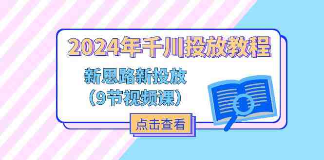 2024年千川投放教程,新思路+新投放(9节视频课) 2024年千川投放教程,新思路+新投放(9节视频课)