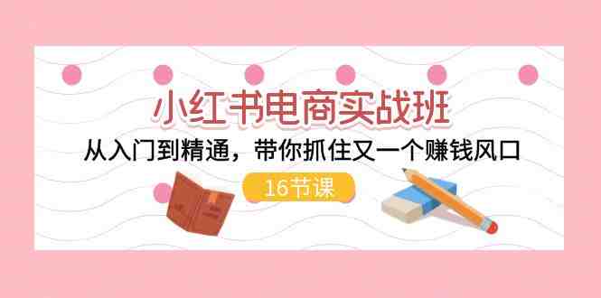 小红书电商实战班,从入门到精通,带你抓住又一个赚钱风口(17节) 小红书电商实战班,从入门到精通,带你抓住又一个赚钱风口(17节)