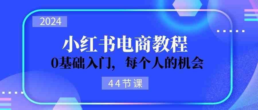 2024从0-1学习小红书电商,0基础入门,每个人的机会(45节) 2024从0-1学习小红书电商,0基础入门,每个人的机会(45节)