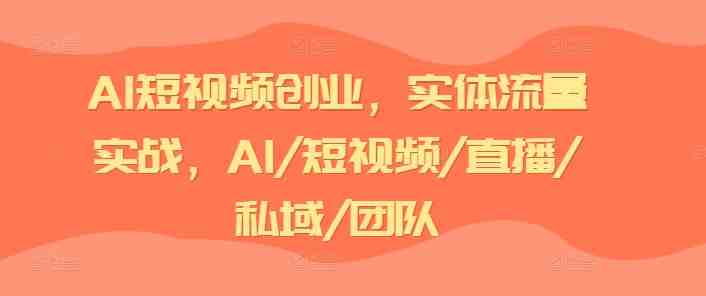 AI短视频创业,实体流量实战,AI/短视频/直播/私域/团队 AI短视频创业,实体流量实战,AI/短视频/直播/私域/团队