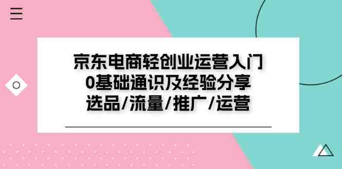 京东电商-轻创业运营入门0基础通识及经验分享:选品/流量/推广/运营 京东电商-轻创业运营入门0基础通识及经验分享:选品/流量/推广/运营