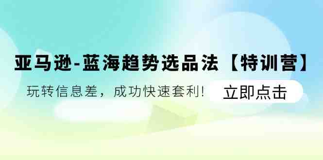 亚马逊-蓝海趋势选品法【特训营】：玩转信息差，成功快速套利!