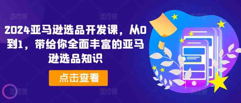 2024亚马逊选品开发课,从0到1,带给你全面丰富的亚马逊选品知识 2024亚马逊选品开发课,从0到1,带给你全面丰富的亚马逊选品知识