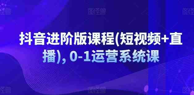 抖音进阶版课程(短视频+直播), 0-1运营系统课