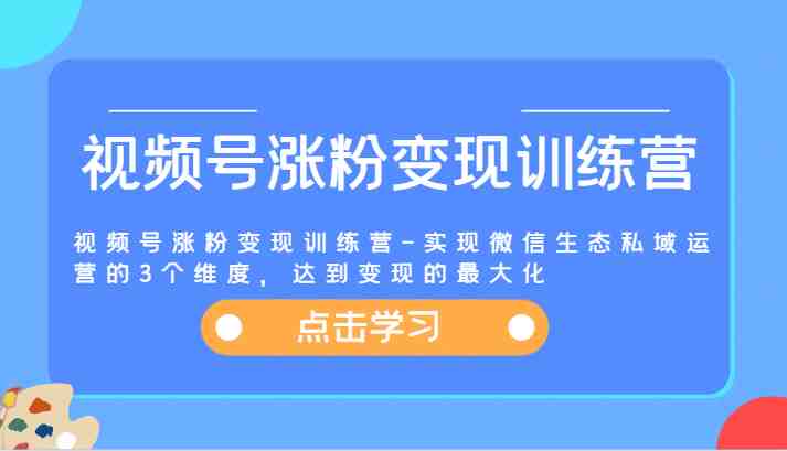 视频号涨粉变现训练营-实现微信生态私域运营的3个维度，达到变现的最大化