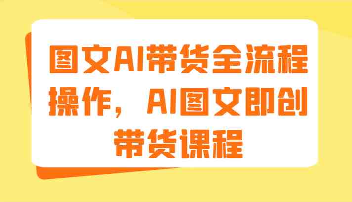 图文AI带货全流程操作，AI图文即创带货课程（9节）