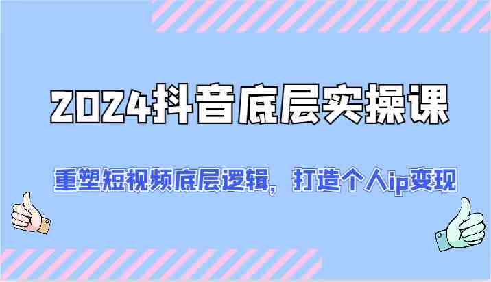 2024抖音底层实操课：重塑短视频底层逻辑，打造个人ip变现（52节）