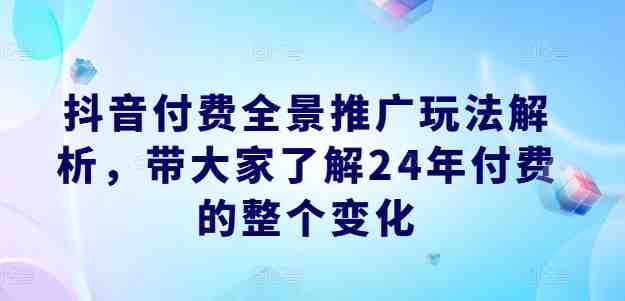 抖音付费全景推广玩法解析,带大家了解24年付费的整个变化 抖音付费全景推广玩法解析,带大家了解24年付费的整个变化