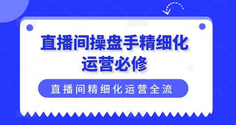 直播间操盘手精细化运营必修,直播间精细化运营全流程解读 直播间操盘手精细化运营必修,直播间精细化运营全流程解读
