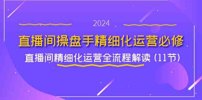 直播间操盘手精细化运营必修,直播间精细化运营全流程解读 (11节) 直播间操盘手精细化运营必修,直播间精细化运营全流程解读 (11节)