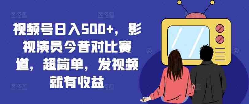 视频号日入500+，影视演员今昔对比赛道，超简单，发视频就有收益