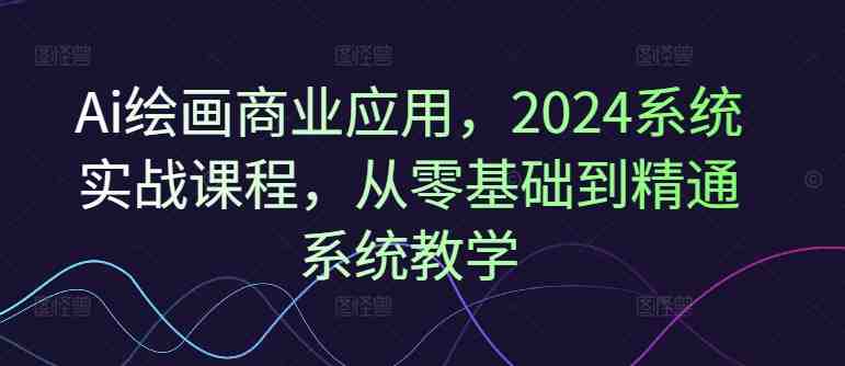 Ai绘画商业应用,2024系统实战课程,从零基础到精通系统教学 Ai绘画商业应用,2024系统实战课程,从零基础到精通系统教学