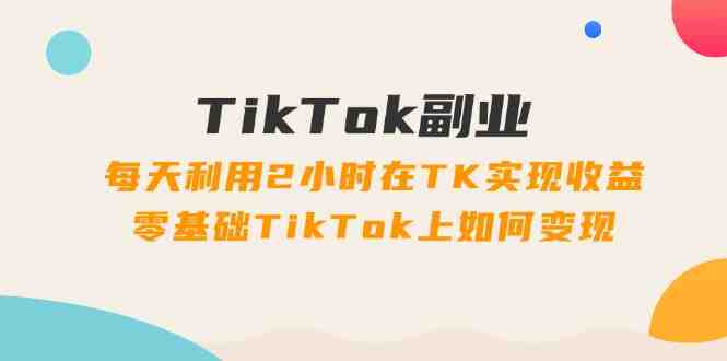 TikTok副业:每天利用2小时在TK实现收益,零基础TikTok上如何变现,34节程 TikTok副业:每天利用2小时在TK实现收益,零基础TikTok上如何变现,34节程