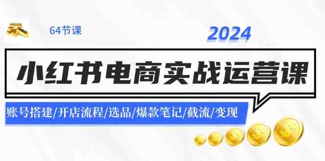 2024小红书电商实战运营课:账号搭建/开店流程/选品/爆款笔记/截流/变现 2024小红书电商实战运营课:账号搭建/开店流程/选品/爆款笔记/截流/变现
