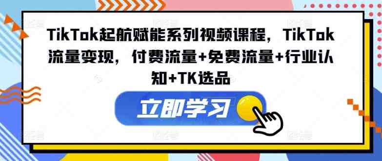 TikTok起航赋能系列视频课程,TikTok流量变现,付费流量+免费流量+行业认知+TK选品 TikTok起航赋能系列视频课程,TikTok流量变现,付费流量+免费流量+行业认知+TK选品
