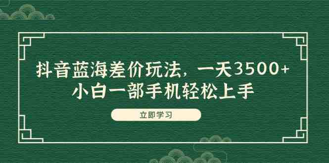 抖音蓝海差价玩法,一天3500+,小白一部手机轻松上手 抖音蓝海差价玩法,一天3500+,小白一部手机轻松上手