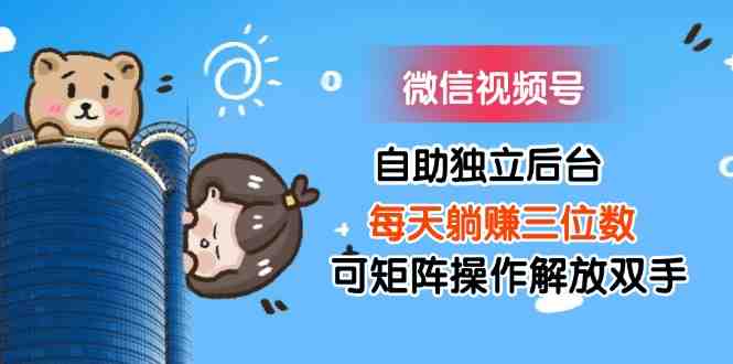 微信视频号自助独立后台每天躺赚三位数可矩阵操作解放双手