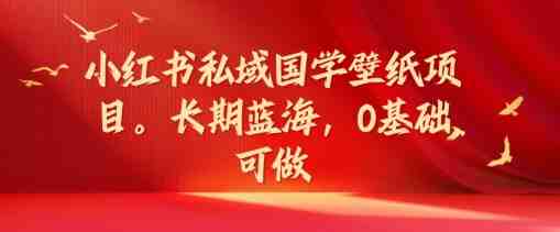 小红书私域国学壁纸项目，长期蓝海，0基础可做