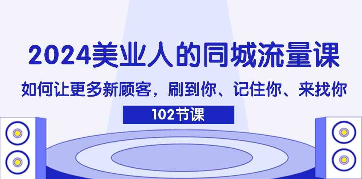 2024美业人的同城流量课：如何让更多新顾客，刷到你、记住你、来找你