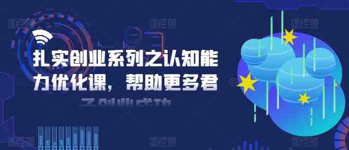扎实创业系列之认知能力优化课,帮助更多君子创业成功 扎实创业系列之认知能力优化课,帮助更多君子创业成功