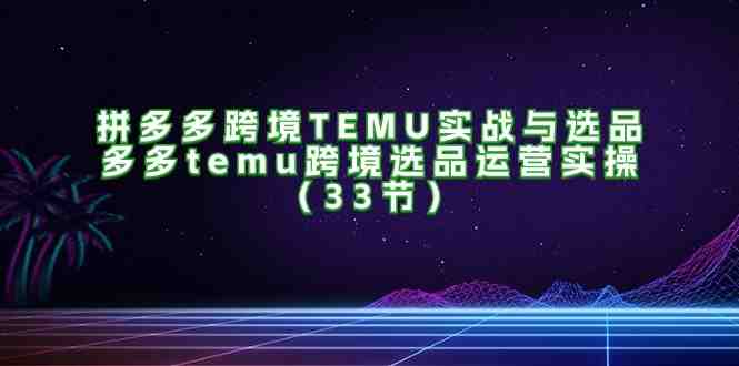 拼多多跨境TEMU实战与选品,多多temu跨境选品运营实操(33节) 拼多多跨境TEMU实战与选品,多多temu跨境选品运营实操(33节)