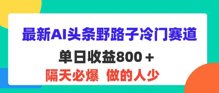 最新AI头条野路子冷门赛道,单日800+ 隔天必爆,适合小白 最新AI头条野路子冷门赛道,单日800+ 隔天必爆,适合小白