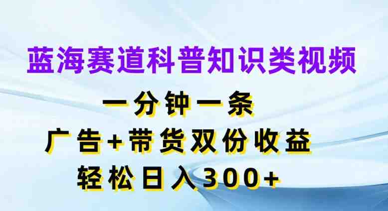 蓝海赛道科普知识类视频,一分钟一条,广告+带货双份收益,轻松日入300+ 蓝海赛道科普知识类视频,一分钟一条,广告+带货双份收益,轻松日入300+