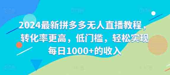 2024最新拼多多无人直播教程,转化率更高,低门槛,轻松实现每日1000+的收入 2024最新拼多多无人直播教程,转化率更高,低门槛,轻松实现每日1000+的收入