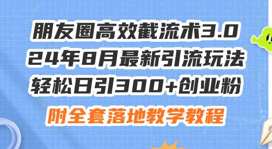朋友圈高效截流术3.0，24年8月最新引流玩法，轻松日引300+创业粉，附全&#8230;