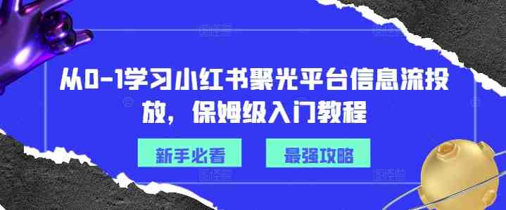 从0-1学习小红书聚光平台信息流投放,保姆级入门教程 从0-1学习小红书聚光平台信息流投放,保姆级入门教程