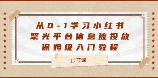 从0-1学习小红书聚光平台信息流投放,保姆级入门教程(12节课) 从0-1学习小红书聚光平台信息流投放,保姆级入门教程(12节课)