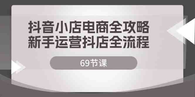 抖音小店电商全攻略,新手运营抖店全流程(69节课) 抖音小店电商全攻略,新手运营抖店全流程(69节课)