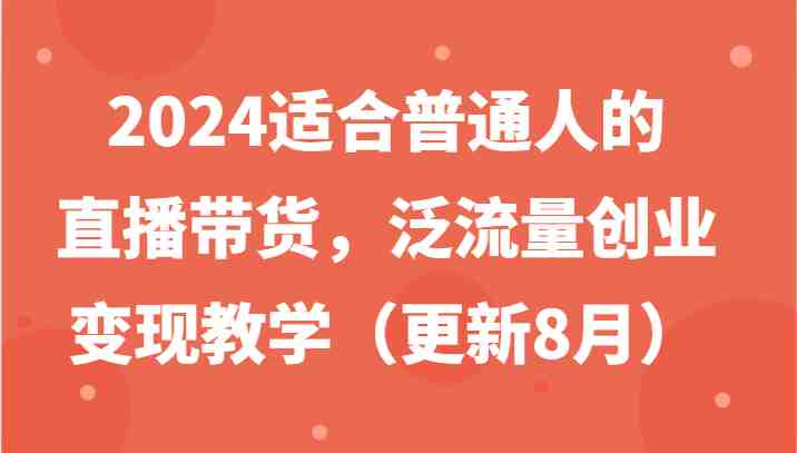2024适合普通人的直播带货,泛流量创业变现教学(更新8月) 2024适合普通人的直播带货,泛流量创业变现教学(更新8月)