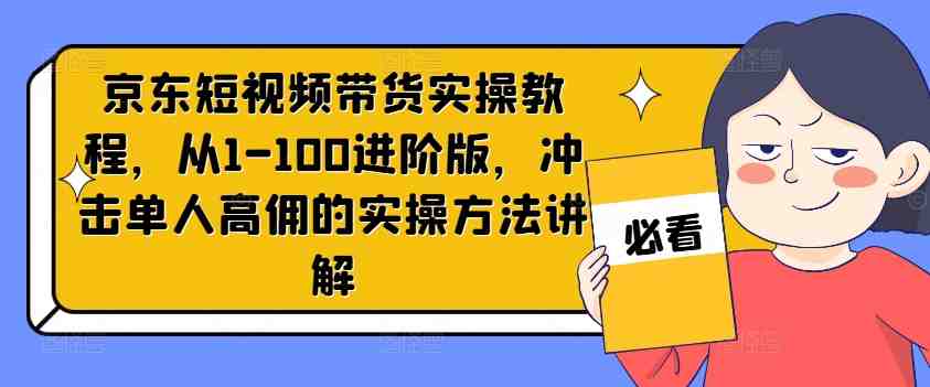 京东短视频带货实操教程，从1-100进阶版，冲击单人高佣的实操方法讲解