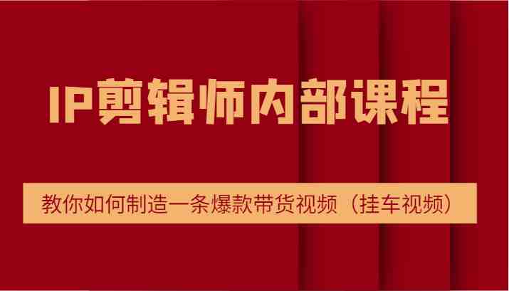 IP剪辑师内部课程，电商切片培训，教你如何制造一条爆款带货视频（挂车视频）