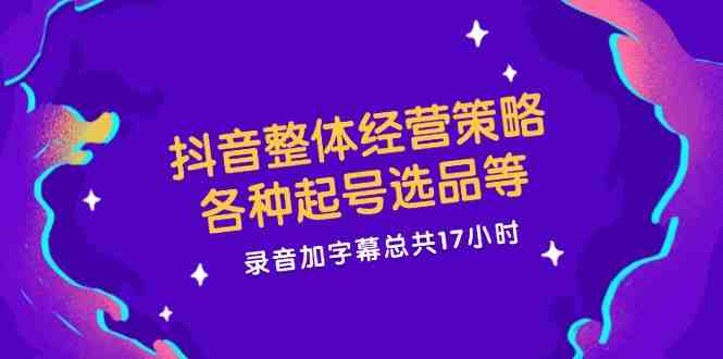 抖音整体经营策略，各种起号选品等，录音加字幕总共17小时