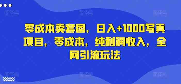 零成本卖套图,日入+1000写真项目,零成本,纯利润收入,全网引流玩法 零成本卖套图,日入+1000写真项目,零成本,纯利润收入,全网引流玩法