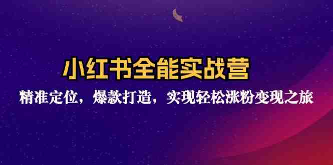 小红书全能实战营:精准定位,爆款打造,实现轻松涨粉变现之旅 小红书全能实战营:精准定位,爆款打造,实现轻松涨粉变现之旅