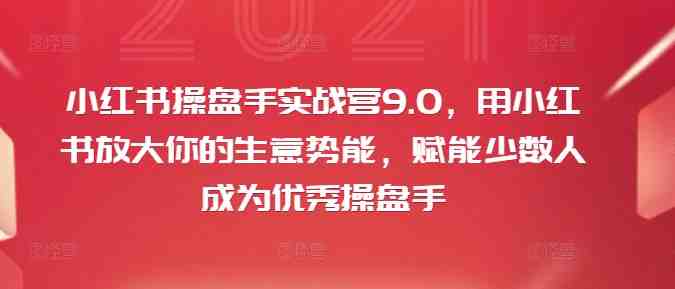 小红书操盘手实战营9.0,用小红书放大你的生意势能,赋能少数人成为优秀操盘手 小红书操盘手实战营9.0,用小红书放大你的生意势能,赋能少数人成为优秀操盘手