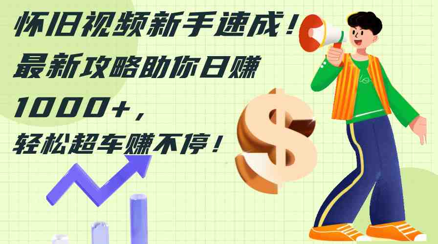 怀旧视频新手速成!最新攻略助你日赚1000+,轻松超车赚不停 怀旧视频新手速成!最新攻略助你日赚1000+,轻松超车赚不停