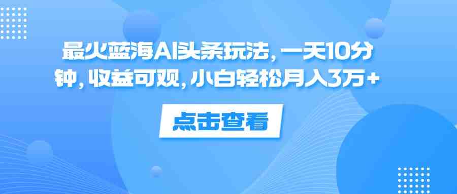 最火蓝海AI头条玩法,一天10分钟,收益可观,小白轻松月入3万+ 最火蓝海AI头条玩法,一天10分钟,收益可观,小白轻松月入3万+