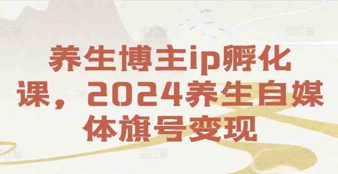 养生博主ip孵化课,2024养生自媒体旗号变现 养生博主ip孵化课,2024养生自媒体旗号变现