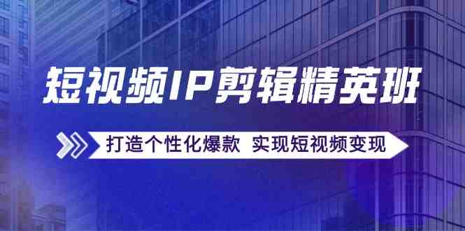 短视频IP剪辑精英班：复刻爆款秘籍，打造个性化爆款 实现短视频变现