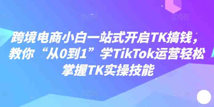 跨境电商小白一站式开启TK搞钱,教你“从0到1”学TikTok运营轻松掌握TK实操技能 跨境电商小白一站式开启TK搞钱,教你“从0到1”学TikTok运营轻松掌握TK实操技能