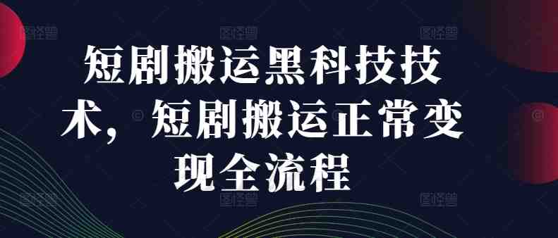 短剧搬运黑科技技术,短剧搬运正常变现全流程 短剧搬运黑科技技术,短剧搬运正常变现全流程
