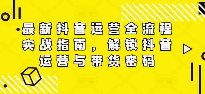 最新抖音运营全流程实战指南,解锁抖音运营与带货密码 最新抖音运营全流程实战指南,解锁抖音运营与带货密码